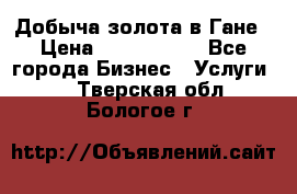 Добыча золота в Гане › Цена ­ 1 000 000 - Все города Бизнес » Услуги   . Тверская обл.,Бологое г.